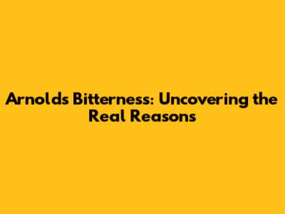 Arnold's Bitterness: Uncovering the Real Reasons