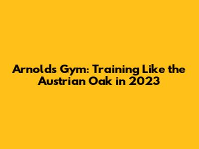 Arnold's Gym: Training Like the Austrian Oak in 2023
