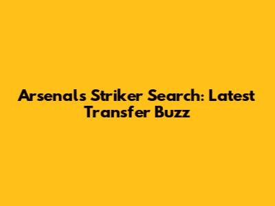 Arsenal's Striker Search: Latest Transfer Buzz