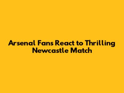 Arsenal Fans React to Thrilling Newcastle Match