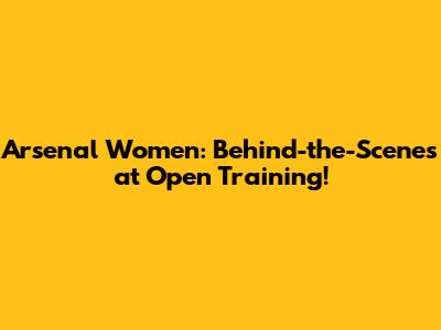 Arsenal Women: Behind-the-Scenes at Open Training!