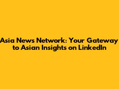 Asia News Network: Your Gateway to Asian Insights on LinkedIn