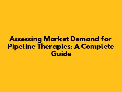 Assessing Market Demand for Pipeline Therapies: A Complete Guide