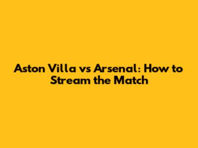Aston Villa vs Arsenal: How to Stream the Match