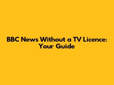 BBC News Without a TV Licence: Your Guide