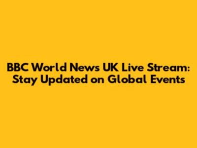 BBC World News UK Live Stream: Stay Updated on Global Events