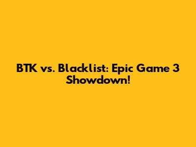 BTK vs. Blacklist: Epic Game 3 Showdown!