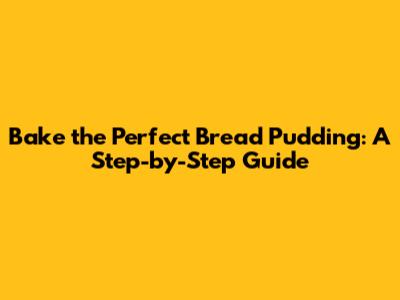 Bake the Perfect Bread Pudding: A Step-by-Step Guide