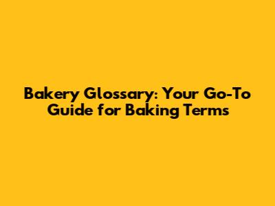 Bakery Glossary: Your Go-To Guide for Baking Terms