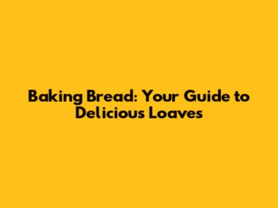 Baking Bread: Your Guide to Delicious Loaves