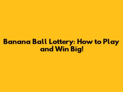 Banana Ball Lottery: How to Play and Win Big!