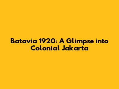 Batavia 1920: A Glimpse into Colonial Jakarta