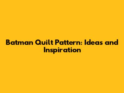 Batman Quilt Pattern: Ideas and Inspiration