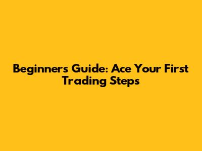 Beginner's Guide: Ace Your First Trading Steps