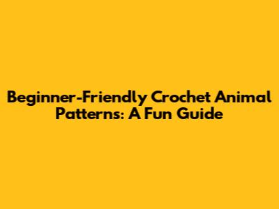 Beginner-Friendly Crochet Animal Patterns: A Fun Guide