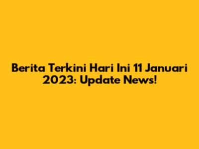 Berita Terkini Hari Ini 11 Januari 2023: Update News!
