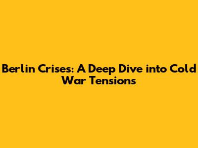 Berlin Crises: A Deep Dive into Cold War Tensions
