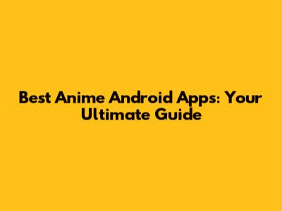 Best Anime Android Apps: Your Ultimate Guide