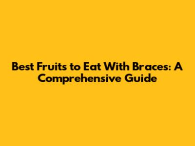 Best Fruits to Eat With Braces: A Comprehensive Guide