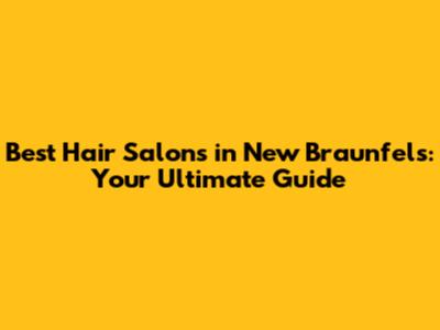 Best Hair Salons in New Braunfels: Your Ultimate Guide