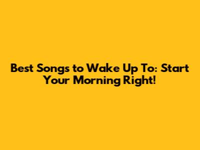 Best Songs to Wake Up To: Start Your Morning Right!