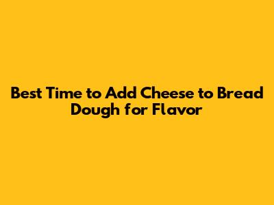 Best Time to Add Cheese to Bread Dough for Flavor