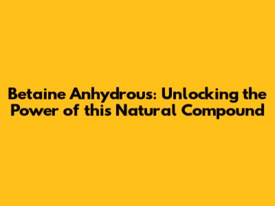 Betaine Anhydrous: Unlocking the Power of this Natural Compound