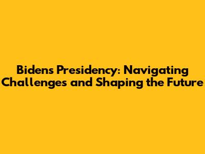 Biden's Presidency: Navigating Challenges and Shaping the Future