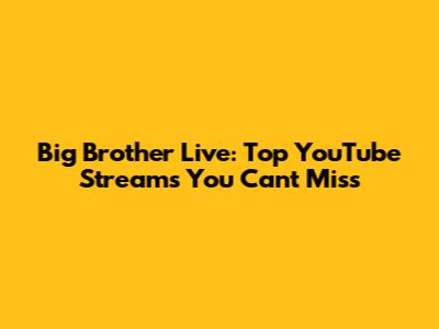 Big Brother Live: Top YouTube Streams You Can't Miss