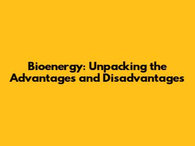 Bioenergy: Unpacking the Advantages and Disadvantages