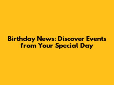 Birthday News: Discover Events from Your Special Day