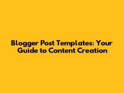 Blogger Post Templates: Your Guide to Content Creation