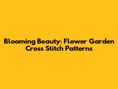 Blooming Beauty: Flower Garden Cross Stitch Patterns