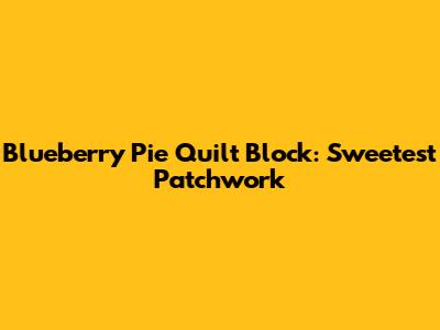 Blueberry Pie Quilt Block: Sweetest Patchwork