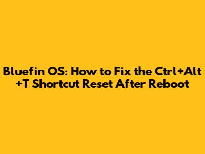 Bluefin OS: How to Fix the Ctrl+Alt+T Shortcut Reset After Reboot
