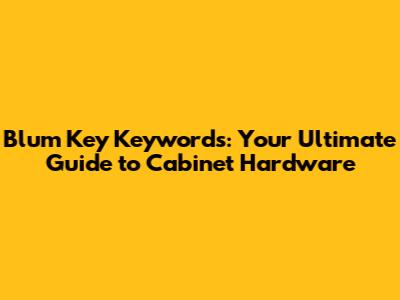 Blum Key Keywords: Your Ultimate Guide to Cabinet Hardware