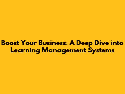 Boost Your Business: A Deep Dive into Learning Management Systems
