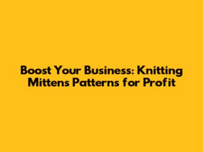 Boost Your Business: Knitting Mittens Patterns for Profit