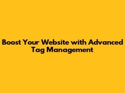 Boost Your Website with Advanced Tag Management