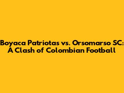 Boyaca Patriotas vs. Orsomarso SC: A Clash of Colombian Football