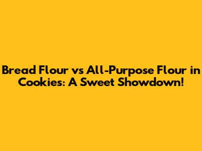Bread Flour vs All-Purpose Flour in Cookies: A Sweet Showdown!