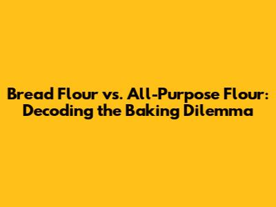 Bread Flour vs. All-Purpose Flour: Decoding the Baking Dilemma
