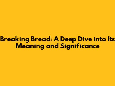 Breaking Bread: A Deep Dive into Its Meaning and Significance