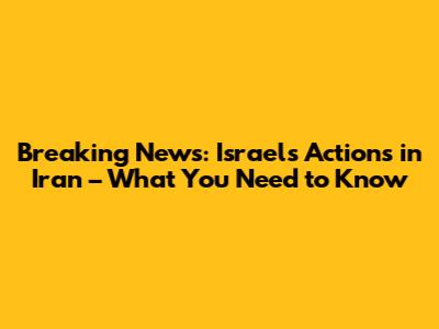 Breaking News: Israel's Actions in Iran – What You Need to Know