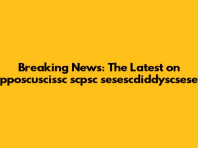 Breaking News: The Latest on pposcuscissc scpsc sesescdiddyscsese