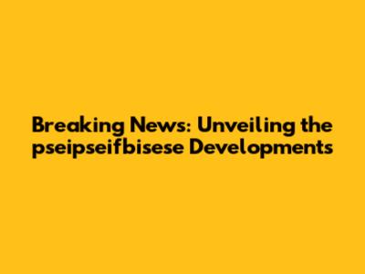 Breaking News: Unveiling the pseipseifbisese Developments