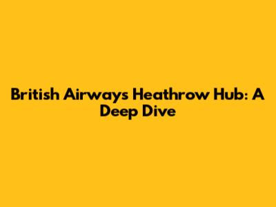 British Airways' Heathrow Hub: A Deep Dive
