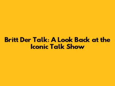 Britt Der Talk: A Look Back at the Iconic Talk Show