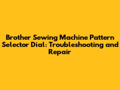 Brother Sewing Machine Pattern Selector Dial: Troubleshooting and Repair