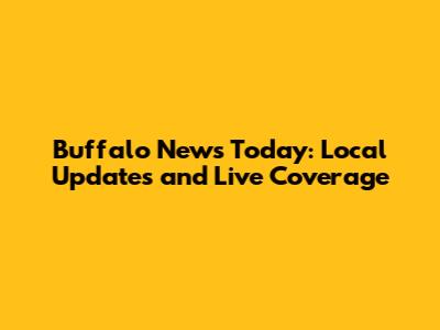 Buffalo News Today: Local Updates and Live Coverage